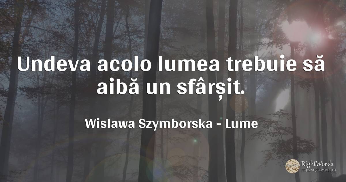 Undeva acolo lumea trebuie să aibă un sfârșit. - Wislawa Szymborska, citat despre lume, sfârșit