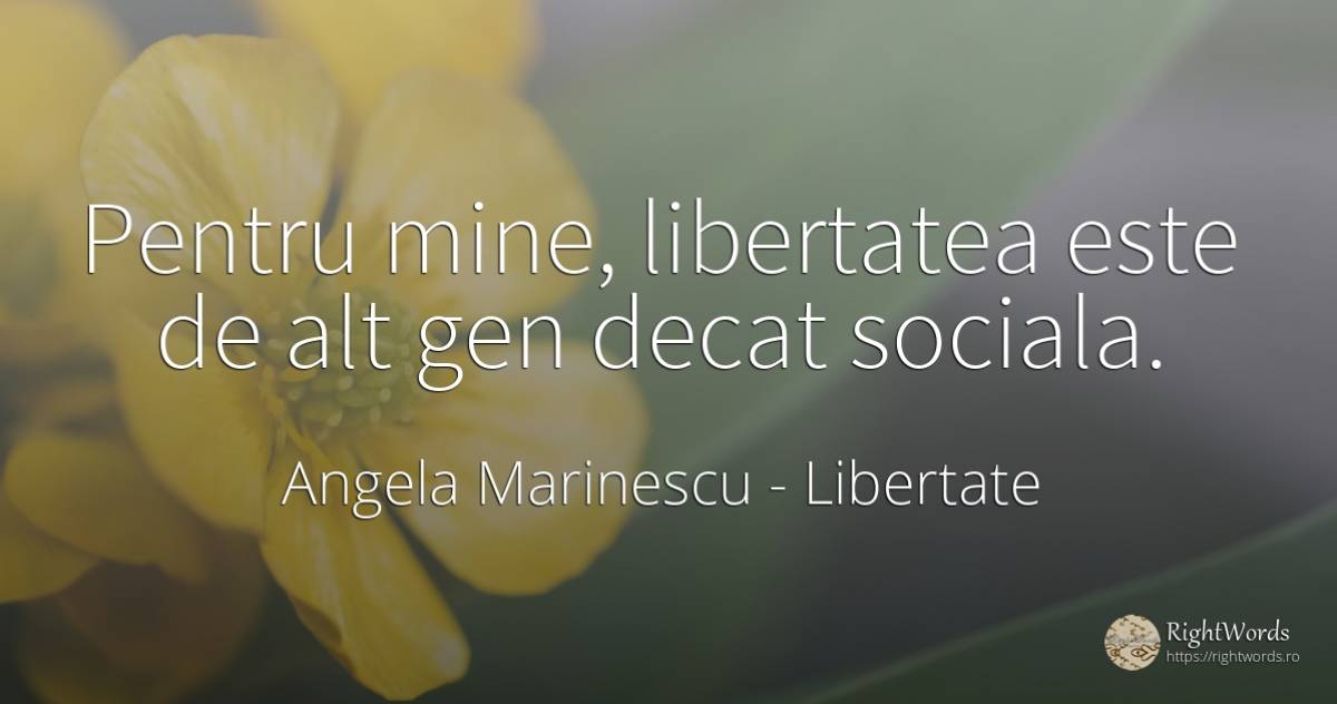 Pentru mine, libertatea este de alt gen decat sociala. - Angela Marinescu, citat despre libertate