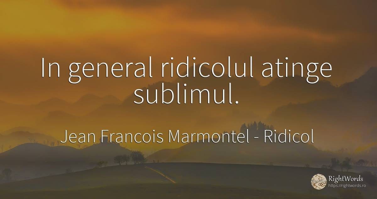 In general ridicolul atinge sublimul. - Jean Francois Marmontel, citat despre ridicol, sublim