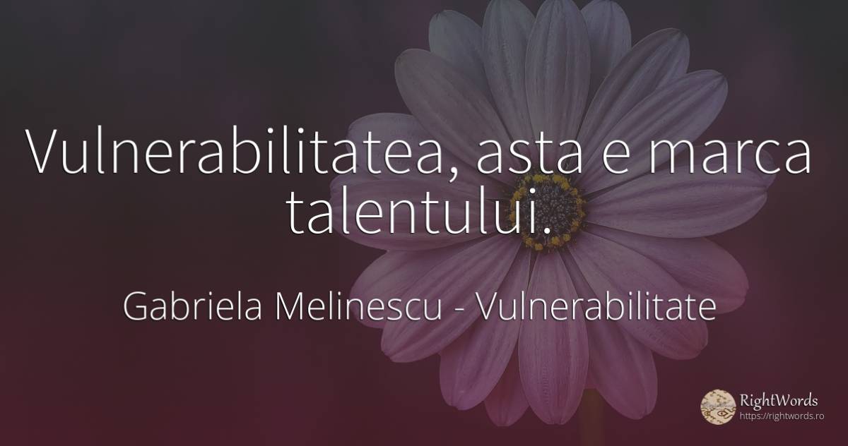 Vulnerabilitatea, asta e marca talentului. - Gabriela Melinescu, citat despre vulnerabilitate