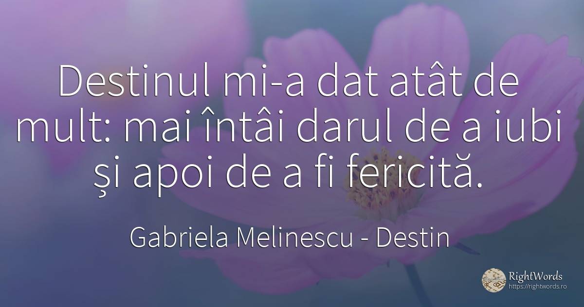 Destinul mi-a dat atât de mult: mai întâi darul de a iubi... - Gabriela Melinescu, citat despre destin, cadouri, fericire