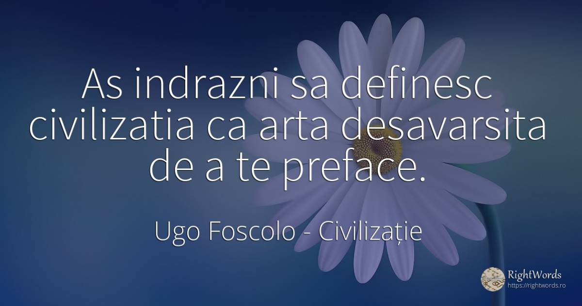 As indrazni sa definesc civilizatia ca arta desavarsita... - Ugo Foscolo, citat despre civilizație, artă, artă fotografică