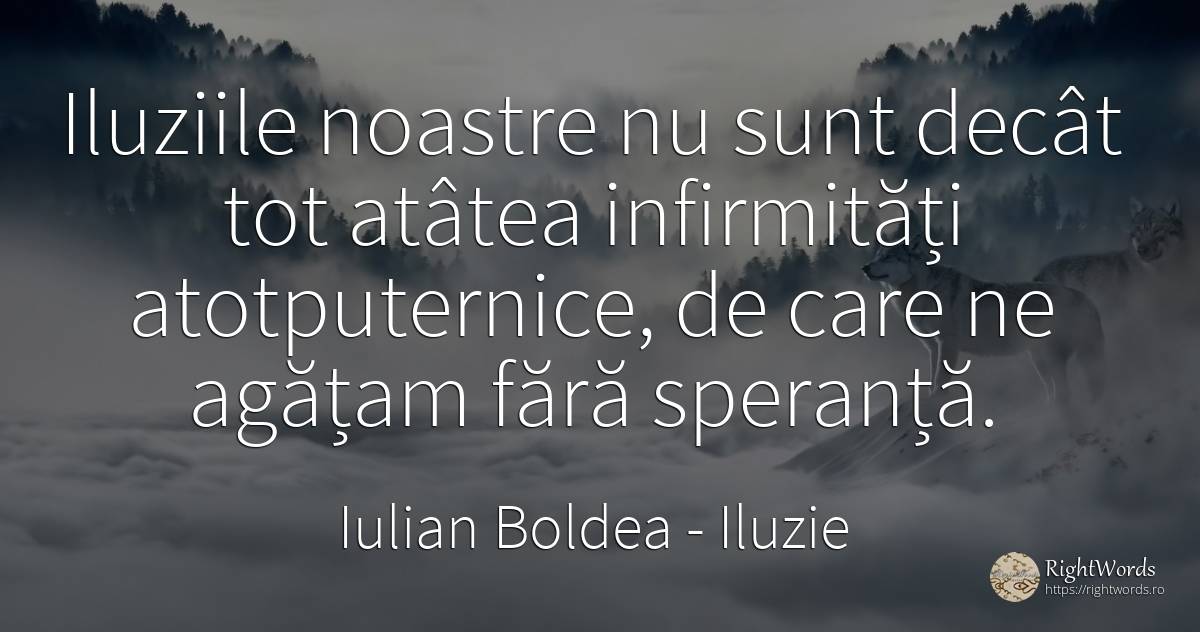 Iluziile noastre nu sunt decât tot atâtea infirmități... - Iulian Boldea, citat despre iluzie, corp, speranță