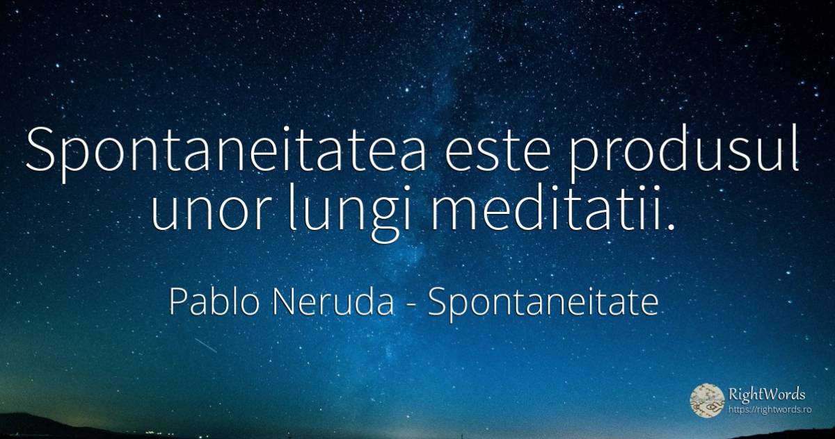 Spontaneitatea este produsul unor lungi meditatii. - Pablo Neruda, citat despre spontaneitate, meditație