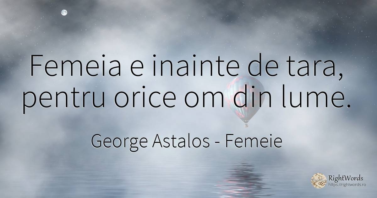 Femeia e inainte de tara, pentru orice om din lume. - George Astalos, citat despre femeie, țară, lume