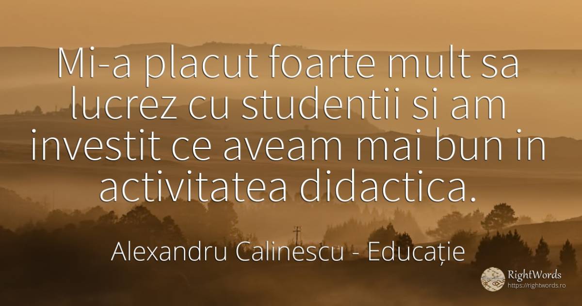Mi-a placut foarte mult sa lucrez cu studentii si am... - Alexandru Calinescu, citat despre educație, activitate