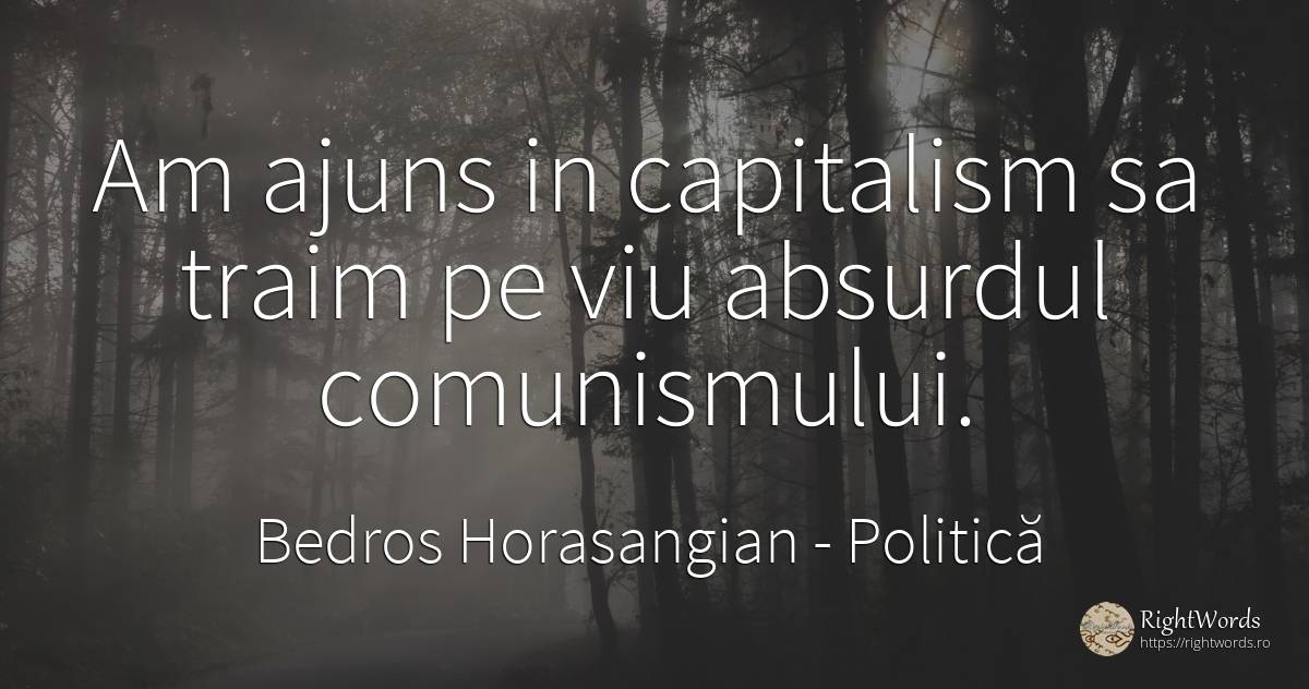 Am ajuns in capitalism sa traim pe viu absurdul... - Bedros Horasangian (Florin Baiculescu), citat despre politică, capitalism