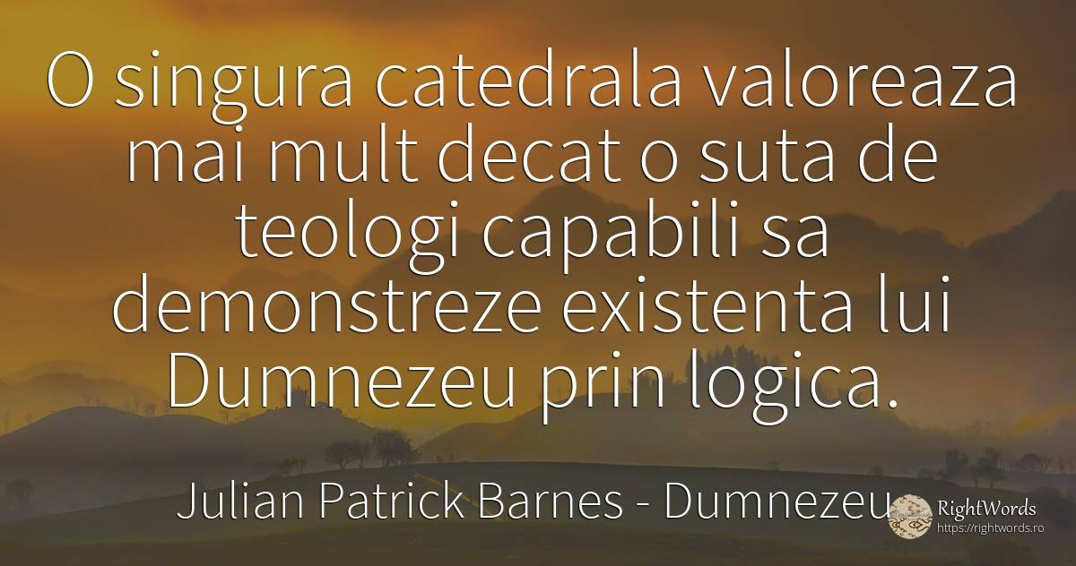 O singura catedrala valoreaza mai mult decat o suta de... - Julian Patrick Barnes (Dan Kavanagh), citat despre dumnezeu, logică, existență