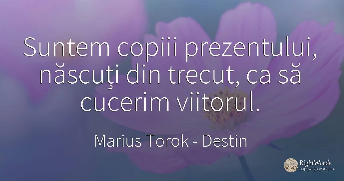 Suntem copiii prezentului, născuți din trecut, ca să... - Marius Torok (Darius Domcea), citat despre destin, naștere, copii, viitor, trecut