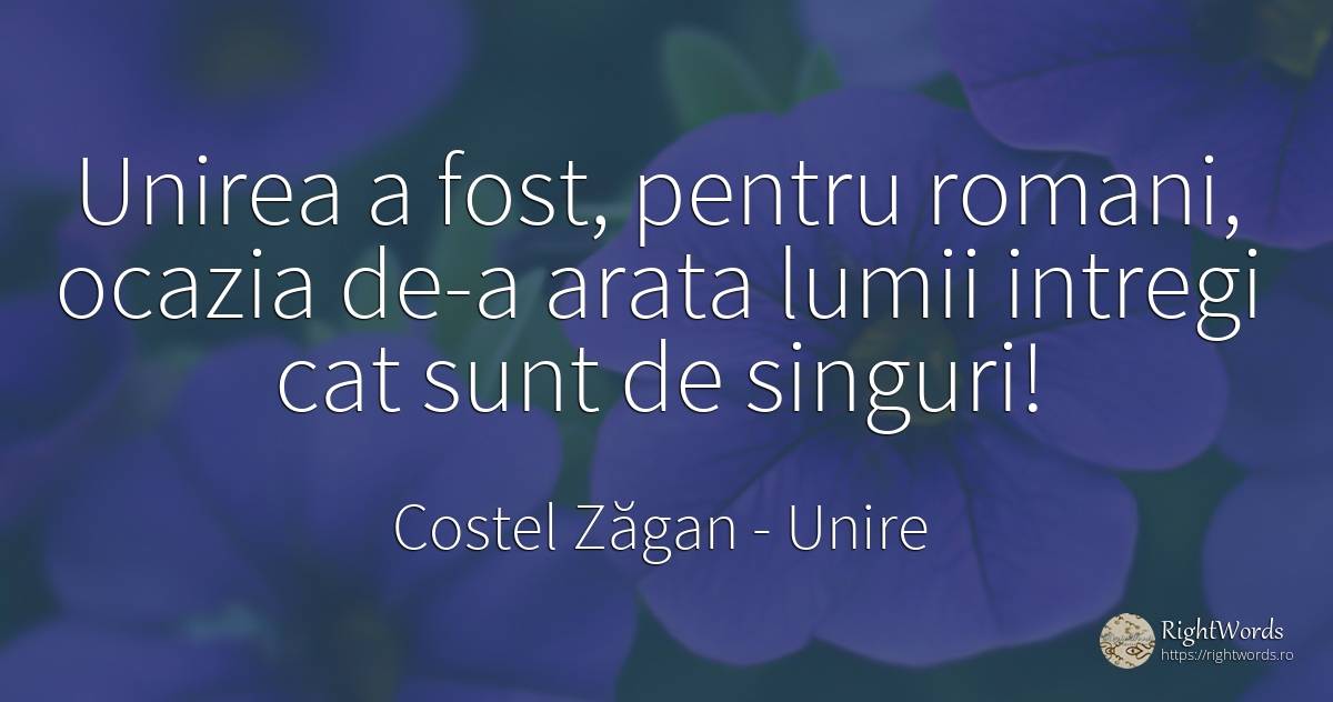 Unirea a fost, pentru romani, ocazia de-a arata lumii... - Costel Zăgan, citat despre unire, români
