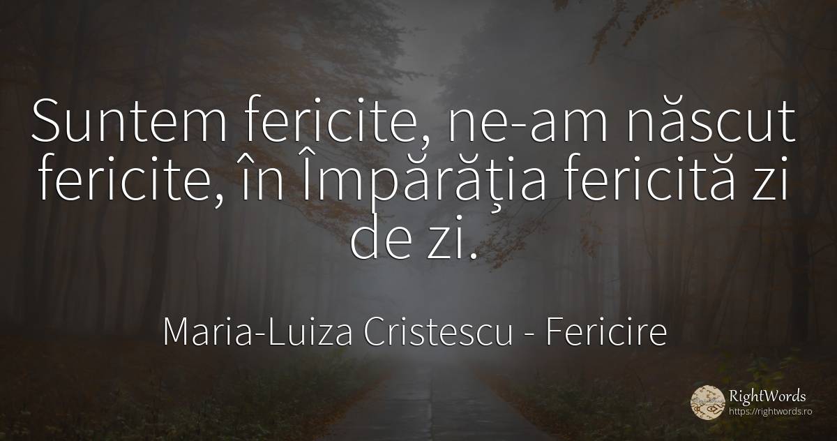 Suntem fericite, ne-am născut fericite, în Împărăția... - Maria-Luiza Cristescu, citat despre fericire, naștere, iubire