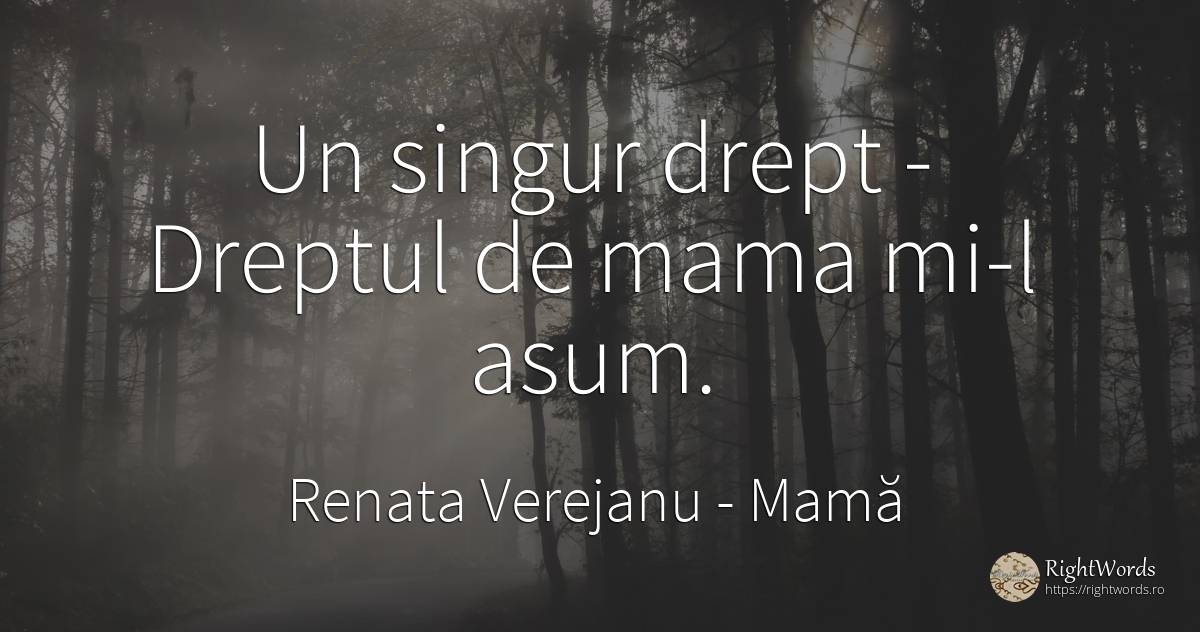 Un singur drept - Dreptul de mama mi-l asum. - Renata Verejanu, citat despre mamă, singurătate, lume