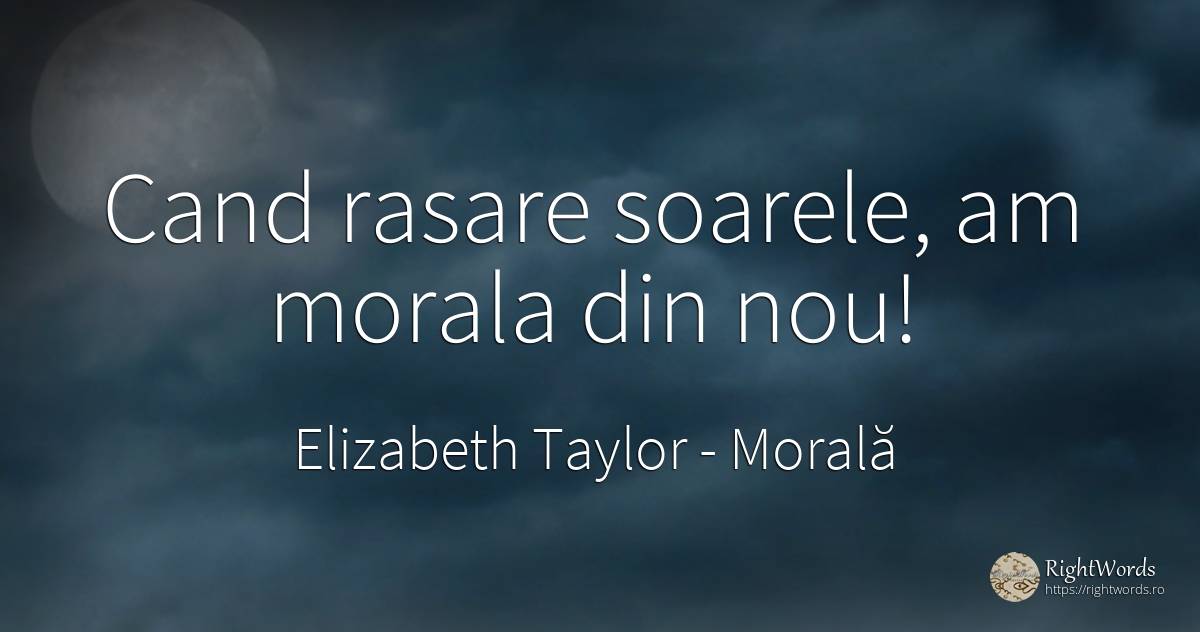 Cand rasare soarele, am morala din nou! - Elizabeth Taylor (Liz Taylor), citat despre morală, soare