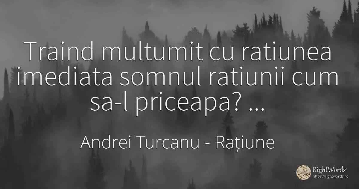 Traind multumit cu ratiunea imediata somnul ratiunii cum... - Andrei Turcanu, citat despre rațiune, somn, mulțumire