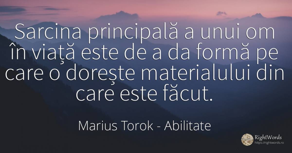 Sarcina principală a unui om în viață este de a da formă... - Marius Torok (Darius Domcea), citat despre abilitate, viață