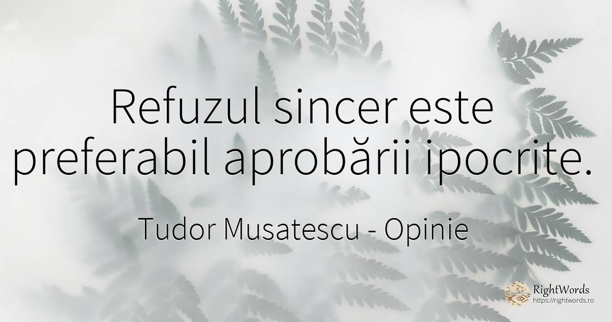 Refuzul sincer este preferabil aprobării ipocrite. - Tudor Musatescu, citat despre opinie, scris, sinceritate