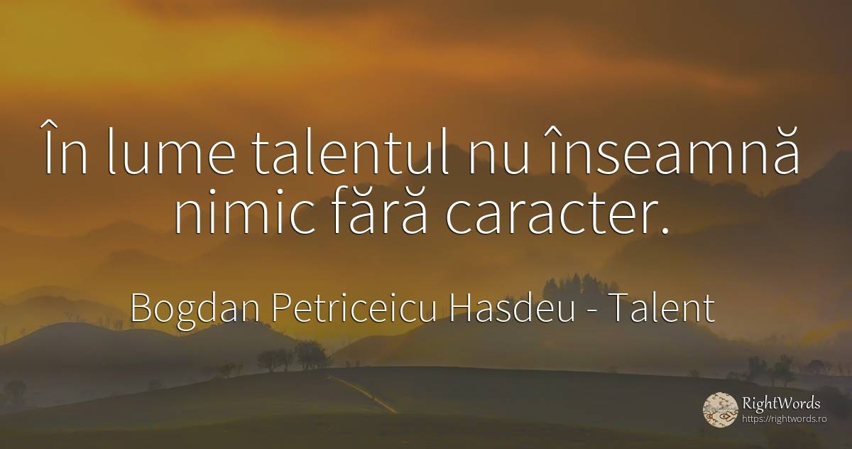 În lume talentul nu înseamnă nimic fără caracter. - Bogdan Petriceicu Hasdeu, citat despre talent, scris, caracter, lume, nimic