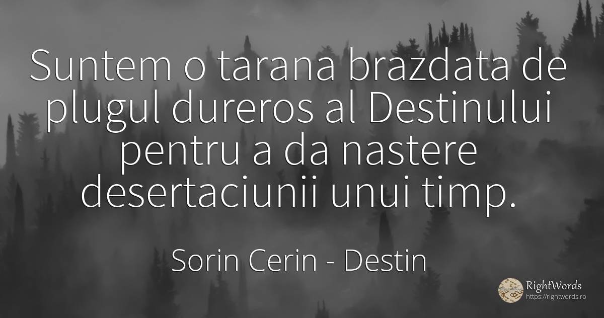 Suntem o tarana brazdata de plugul dureros al Destinului... - Sorin Cerin, citat despre destin, naștere, înțelepciune, zi de naștere, timp