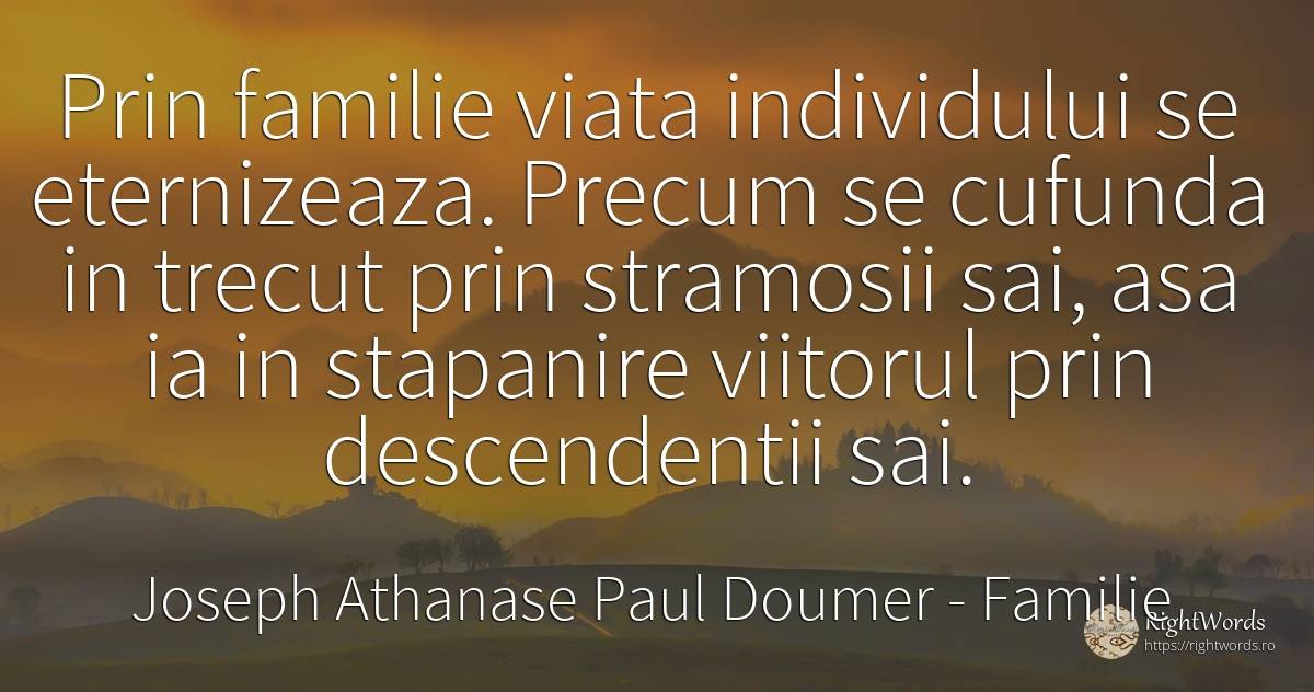 Prin familie viata individului se eternizeaza. Precum se... - Joseph Athanase Paul Doumer, citat despre familie, strămoși, viitor, trecut, viață