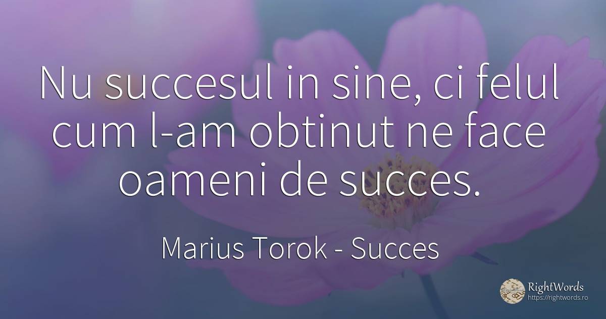 Nu succesul in sine, ci felul cum l-am obtinut ne face... - Marius Torok (Darius Domcea), citat despre succes, oameni