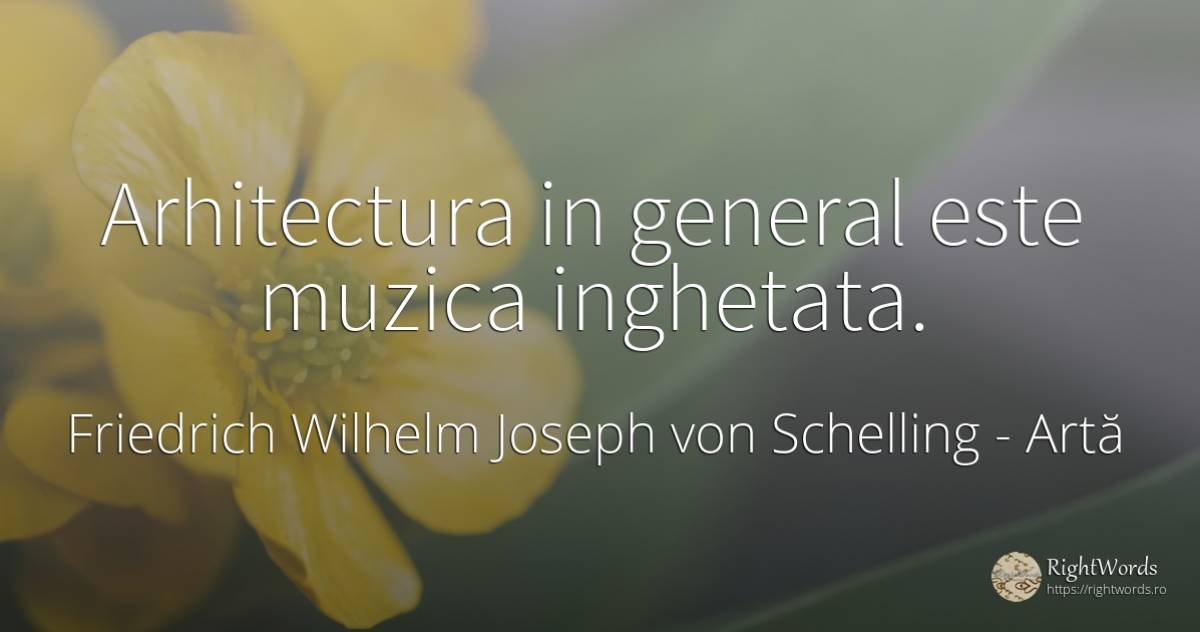 Arhitectura in general este muzica inghetata. - Friedrich Wilhelm Joseph von Schelling, citat despre artă, arhitectură, muzică