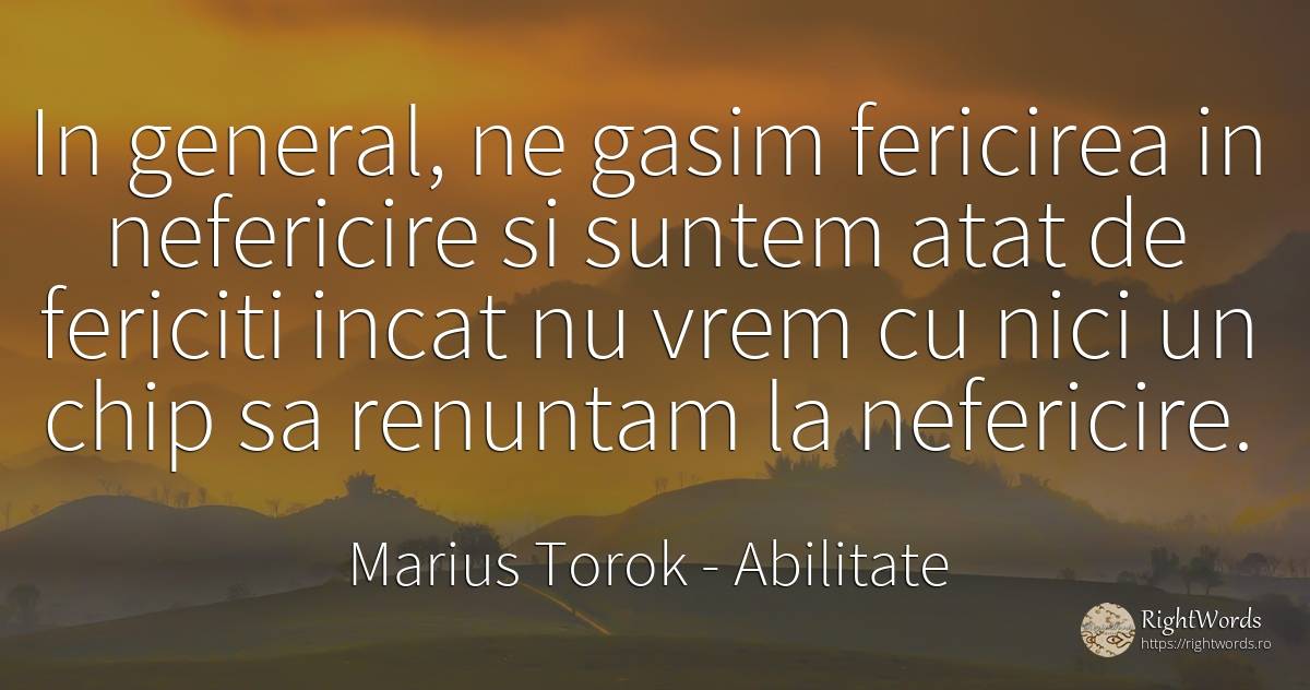 In general, ne gasim fericirea in nefericire si suntem... - Marius Torok (Darius Domcea), citat despre abilitate, nefericire, fericire
