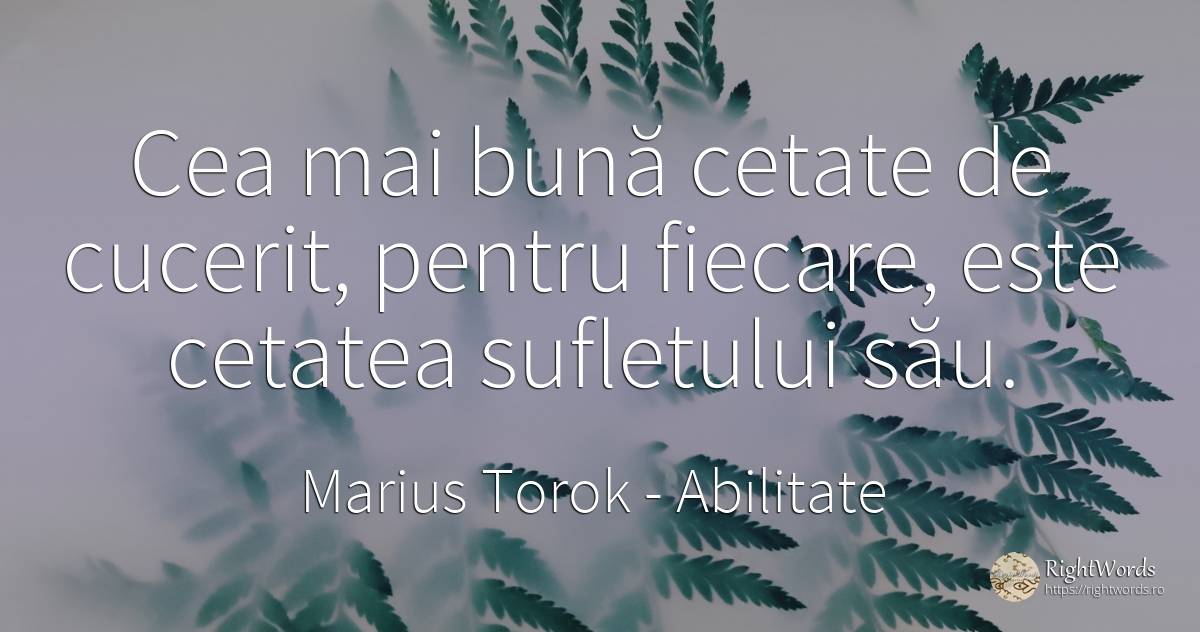 Cea mai bună cetate de cucerit, pentru fiecare, este... - Marius Torok (Darius Domcea), citat despre abilitate, suflet