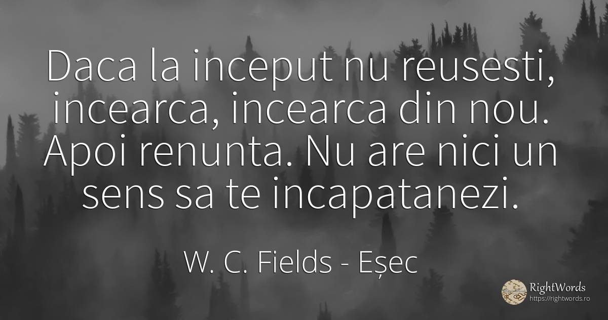 Daca la inceput nu reusesti, incearca, incearca din nou.... - W. C. Fields, citat despre eșec, sens, început