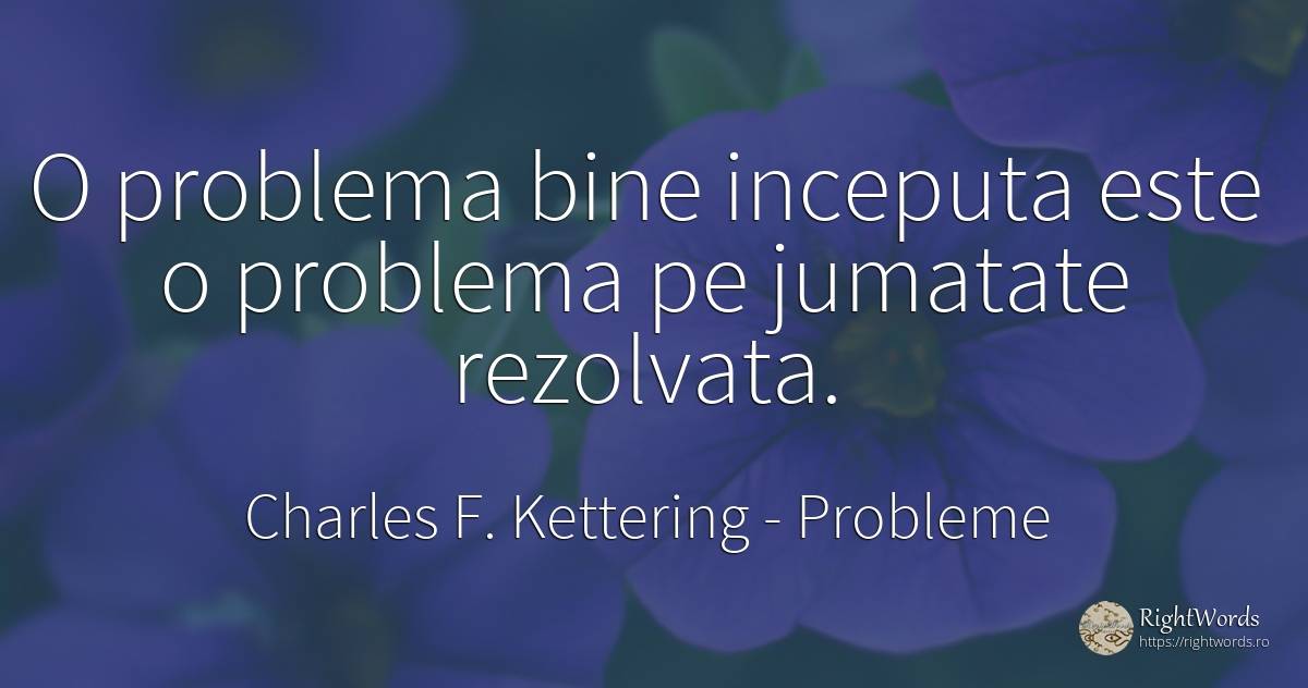 O problema bine inceputa este o problema pe jumatate... - Charles F. Kettering, citat despre probleme, bine