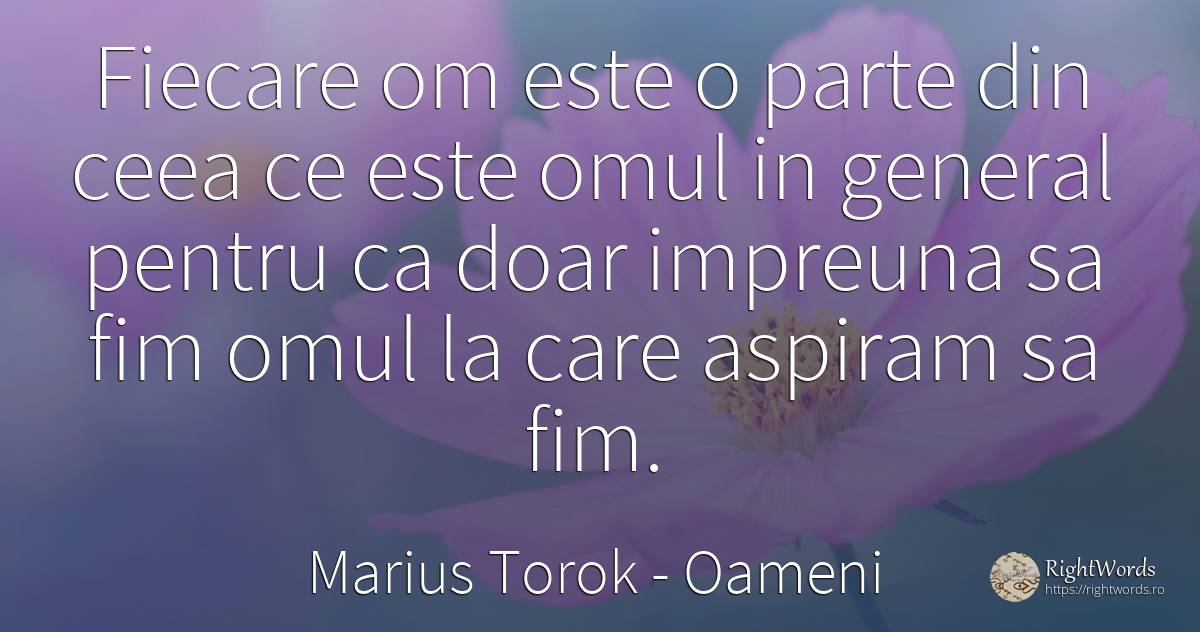 Fiecare om este o parte din ceea ce este omul in general... - Marius Torok (Darius Domcea), citat despre oameni