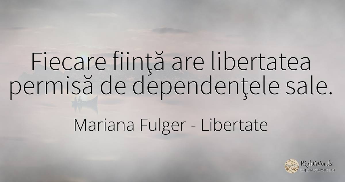 Fiecare fiinţă are libertatea permisă de dependenţele sale. - Mariana Fulger, citat despre libertate, ființă