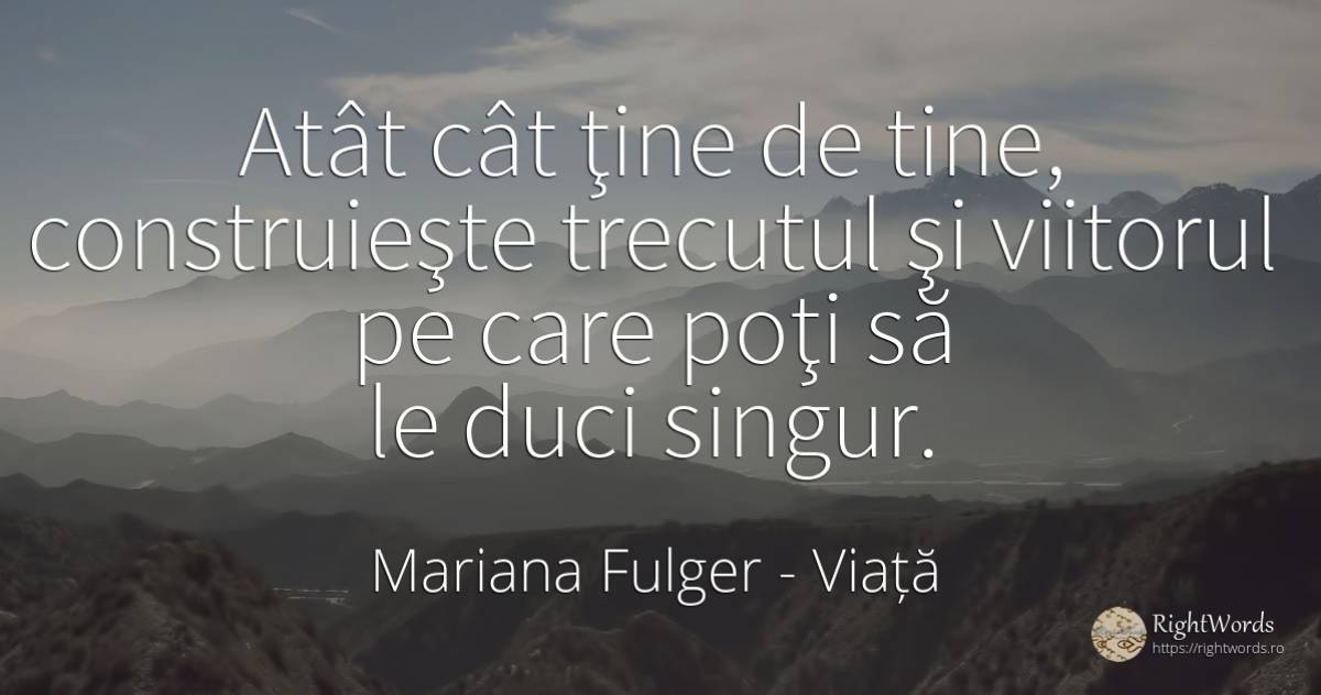 Atât cât ţine de tine, construieşte trecutul şi viitorul... - Mariana Fulger, citat despre viață, trecut, viitor, singurătate
