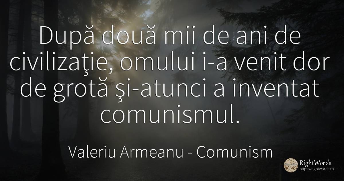 După două mii de ani de civilizaţie, omului i-a venit dor... - Valeriu Armeanu, citat despre comunism, invenție, civilizație, dor
