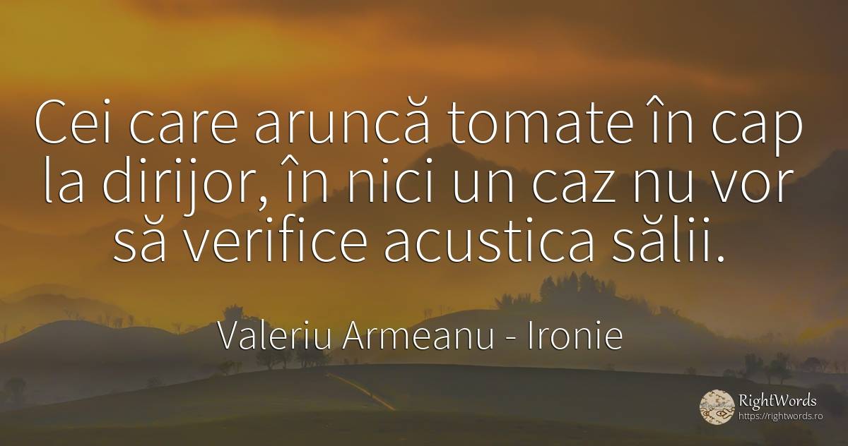 Cei care aruncă tomate în cap la dirijor, în nici un caz... - Valeriu Armeanu, citat despre ironie
