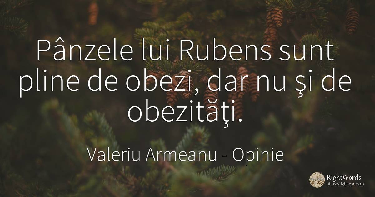 Pânzele lui Rubens sunt pline de obezi, dar nu şi de... - Valeriu Armeanu, citat despre opinie