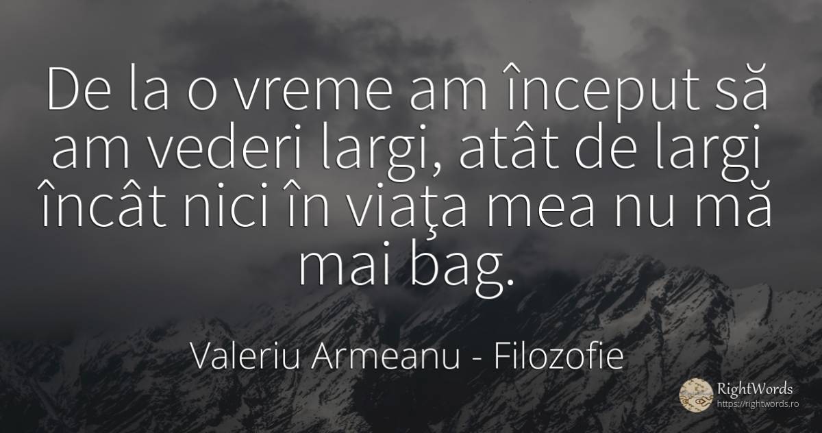 De la o vreme am început să am vederi largi, atât de... - Valeriu Armeanu, citat despre filozofie, vreme, început, zi de naștere, viață