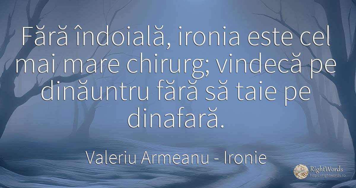 Fără îndoială, ironia este cel mai mare chirurg; vindecă... - Valeriu Armeanu, citat despre ironie, îndoială