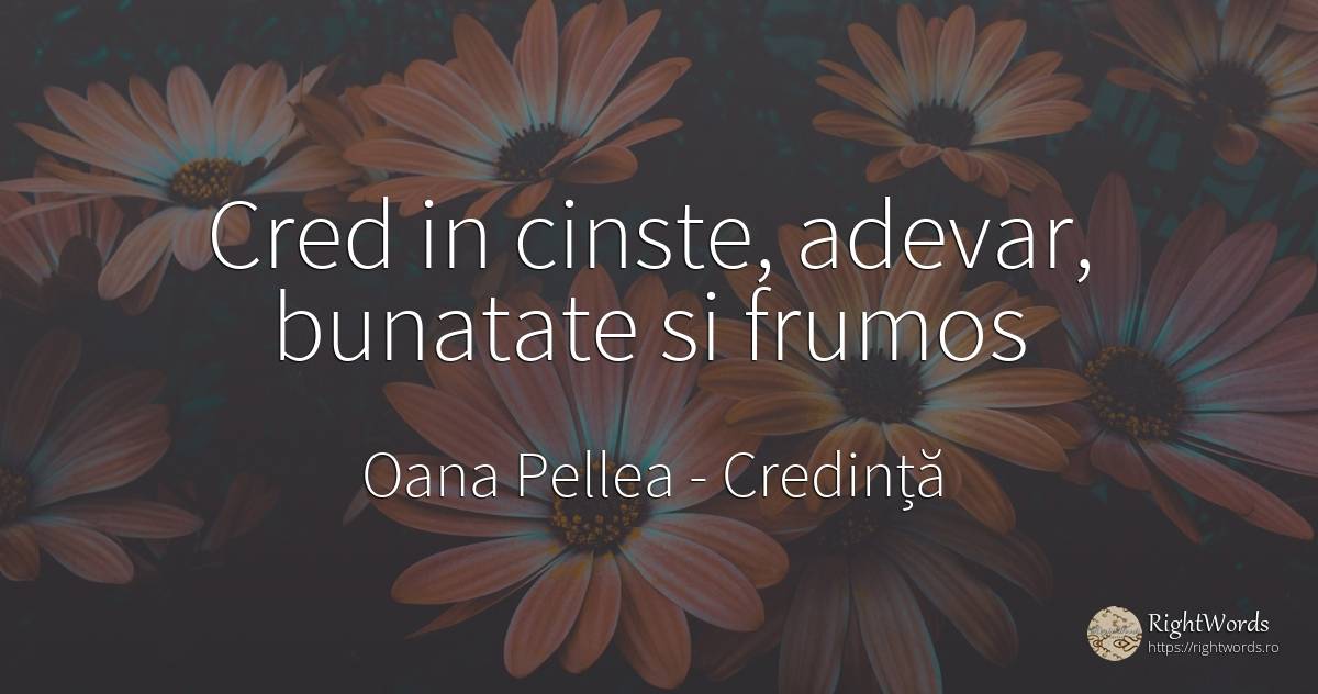 Cred in cinste, adevar, bunatate si frumos - Oana Pellea, citat despre credință, respect, bunătate, frumusețe, adevăr