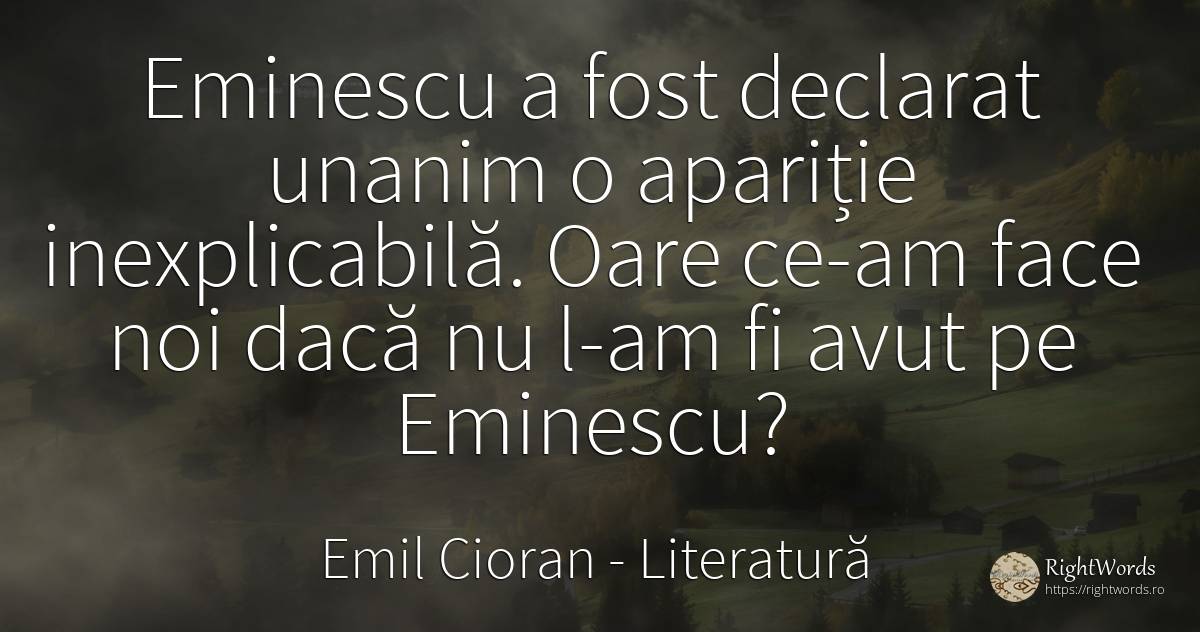 Eminescu a fost declarat unanim o apariție inexplicabilă.... - Emil Cioran, citat despre literatură
