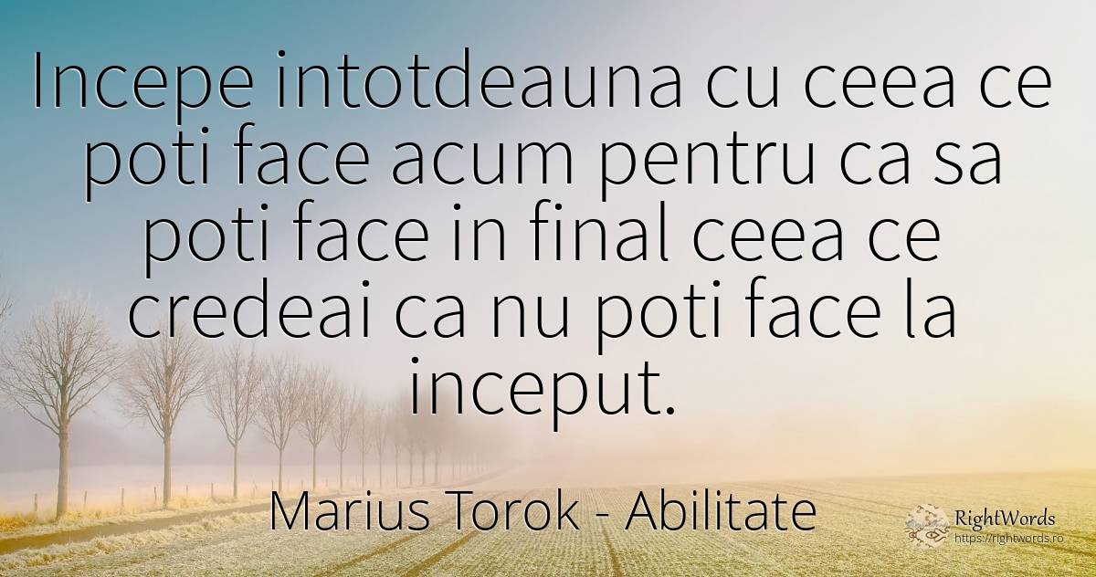 Incepe intotdeauna cu ceea ce poti face acum pentru ca sa... - Marius Torok (Darius Domcea), citat despre abilitate, început