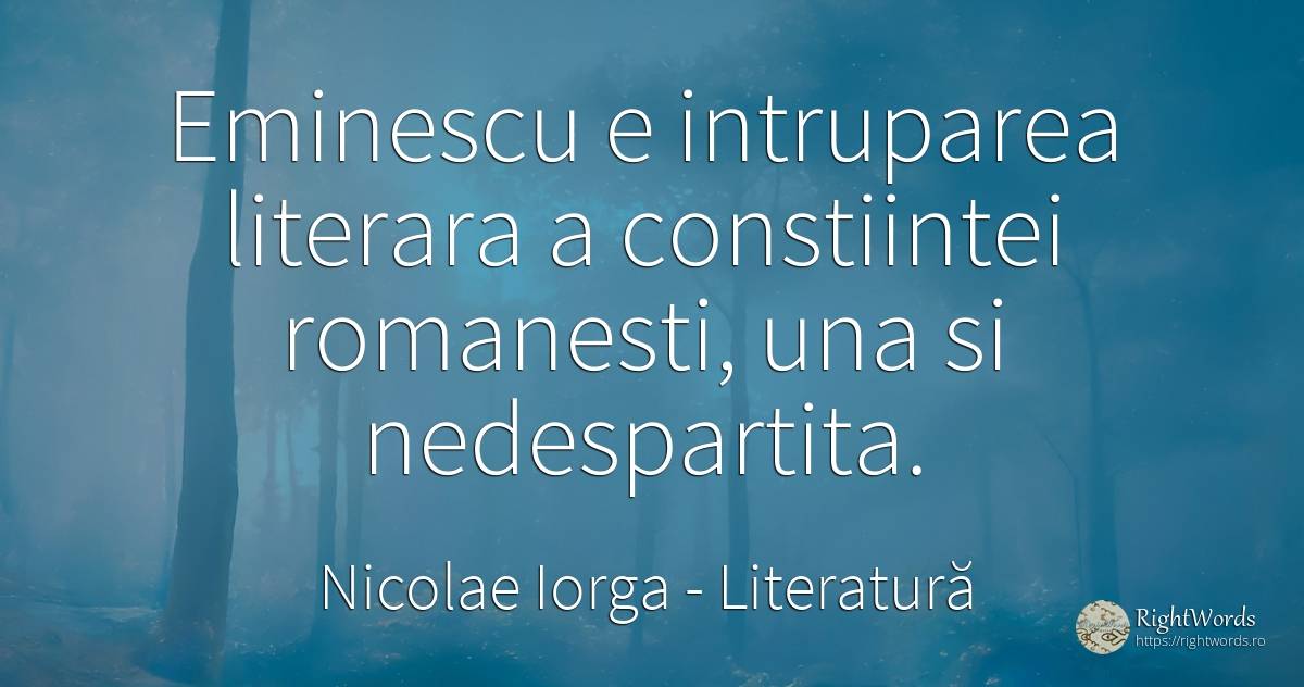 Eminescu e intruparea literara a constiintei romanesti, ... - Nicolae Iorga, citat despre literatură, critică literară