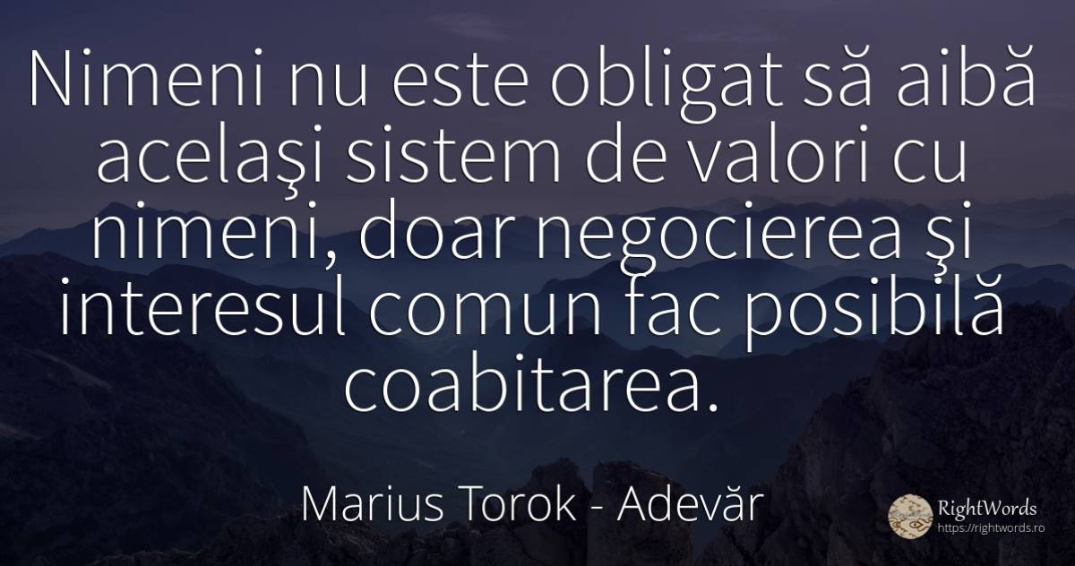 Nimeni nu este obligat să aibă acelaşi sistem de valori... - Marius Torok (Darius Domcea), citat despre adevăr, valoare, interes