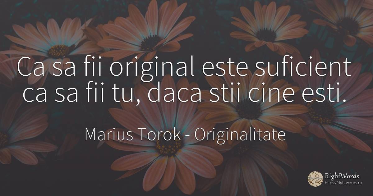 Ca sa fii original este suficient ca sa fii tu, daca stii... - Marius Torok (Darius Domcea), citat despre originalitate