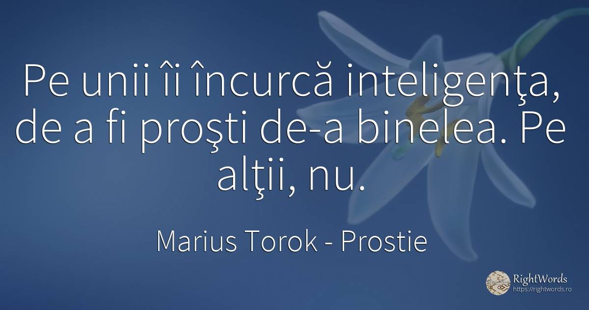 Pe unii îi încurcă inteligenţa, de a fi proşti de-a... - Marius Torok (Darius Domcea), citat despre prostie, inteligență