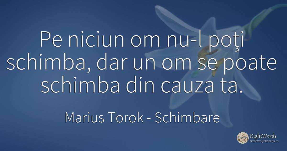 Pe niciun om nu-l poţi schimba, dar un om se poate... - Marius Torok (Darius Domcea), citat despre schimbare