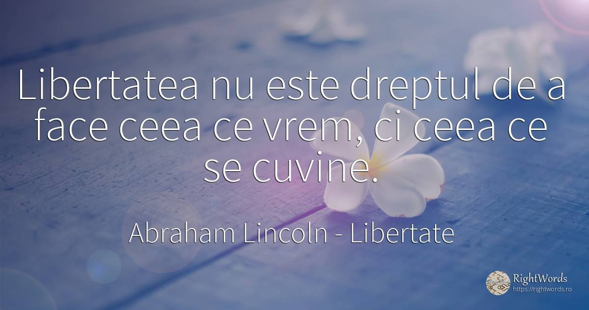Libertatea nu este dreptul de a face ceea ce vrem, ci... - Abraham Lincoln, citat despre libertate