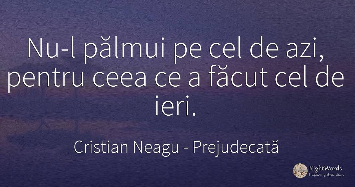 Nu-l pălmui pe cel de azi, pentru ceea ce a făcut cel de... - Cristian Neagu (Crinea Gustian), citat despre prejudecată
