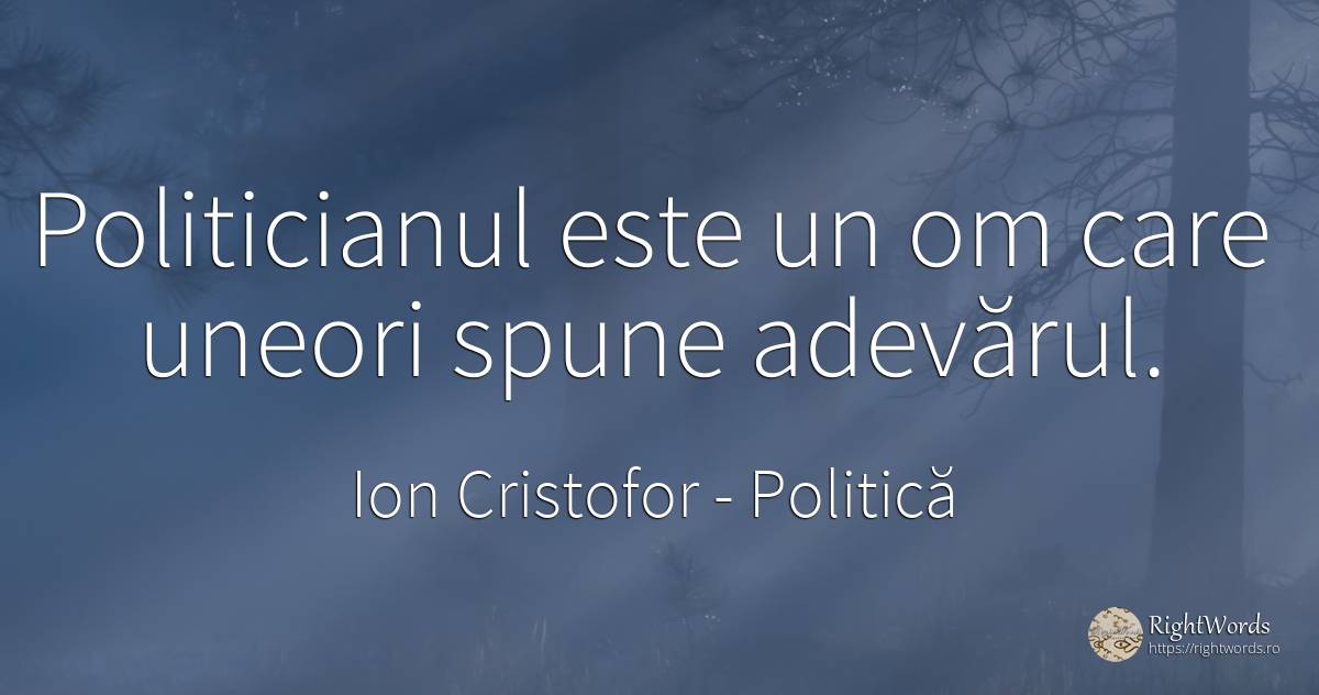 Politicianul este un om care uneori spune adevărul. - Ion Cristofor (Ioan Cristofor Filipas), citat despre politică, adevăr