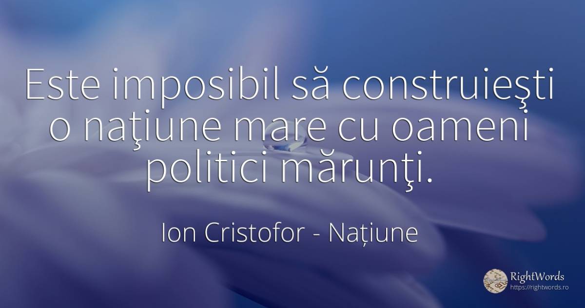 Este imposibil să construieşti o naţiune mare cu oameni... - Ion Cristofor (Ioan Cristofor Filipas), citat despre politică, națiune, imposibil, oameni