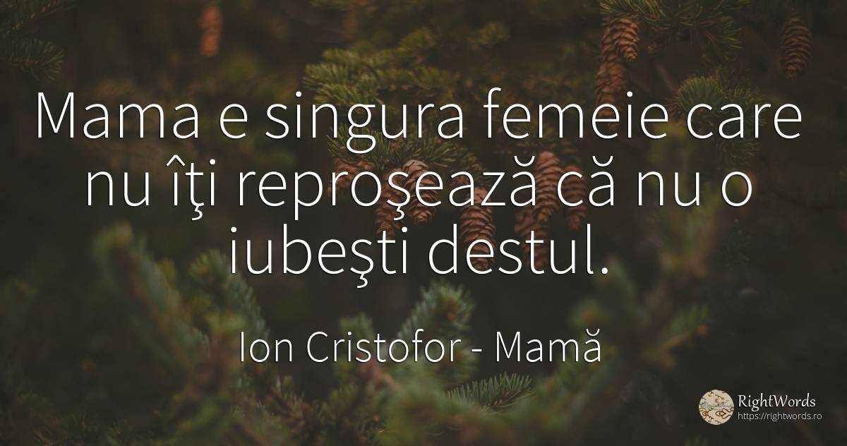 Mama e singura femeie care nu îţi reproşează că nu o... - Ion Cristofor (Ioan Cristofor Filipas), citat despre iubire, mamă, femeie